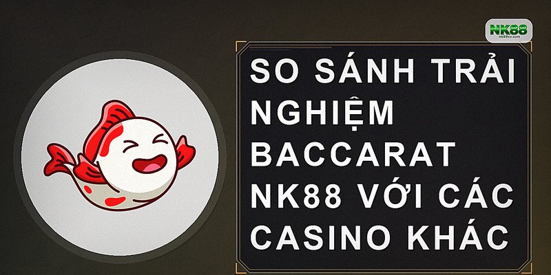 So sánh trải nghiệm Baccarat NK88 với các casino khác