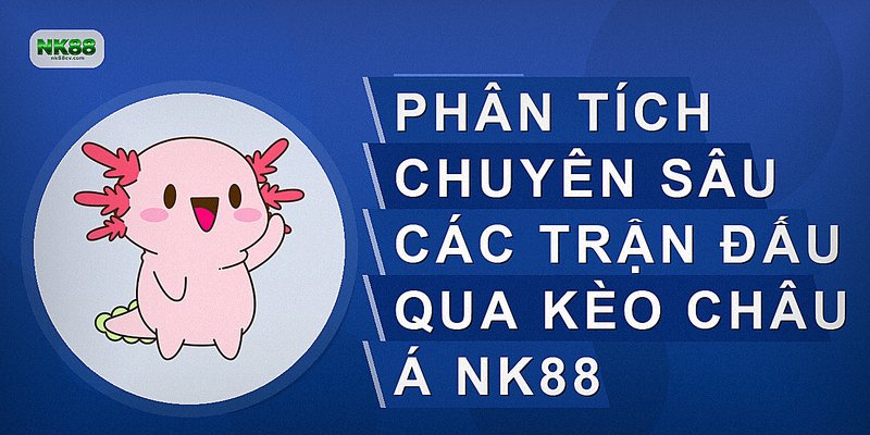 Phân tích chuyên sâu các trận đấu qua kèo châu Á NK88
