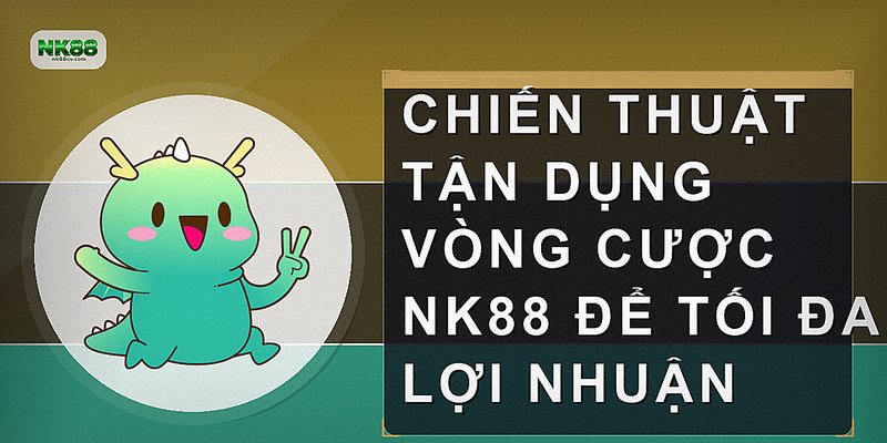 Chiến thuật tận dụng vòng cược NK88 để tối đa lợi nhuận