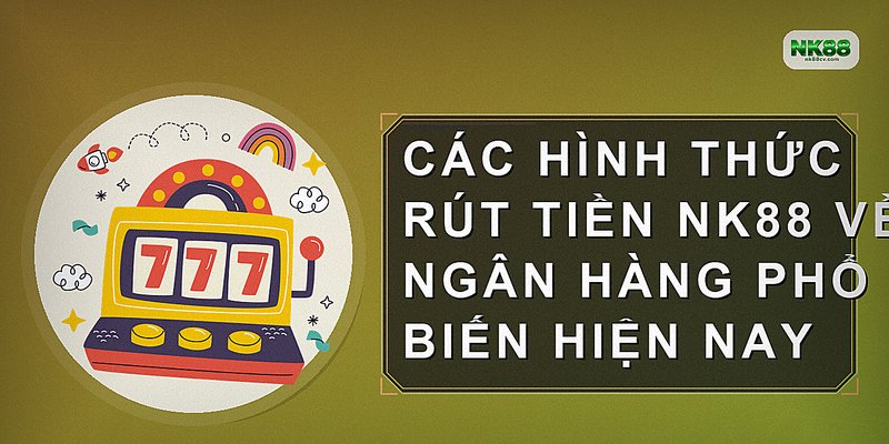 Các hình thức rút tiền NK88 về ngân hàng phổ biến hiện nay