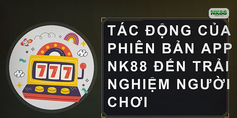 Tác động của phiên bản app NK88 đến trải nghiệm người chơi