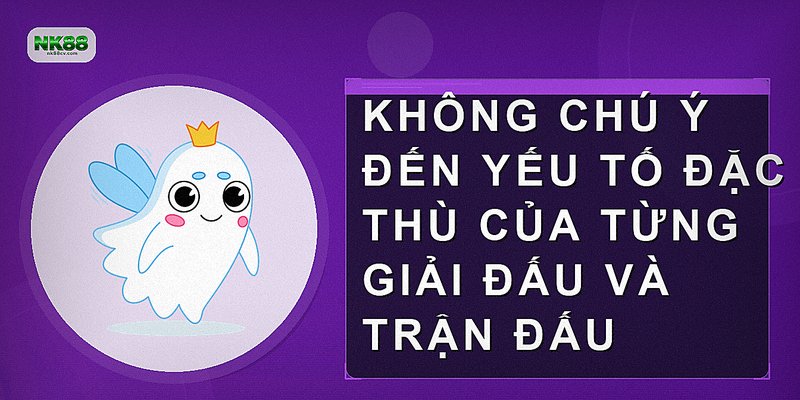 Không chú ý đến yếu tố đặc thù của từng giải đấu và trận đấu
