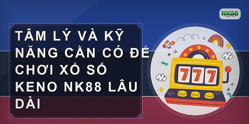 Tâm lý và kỹ năng cần có để chơi Xổ số Keno NK88 lâu dài