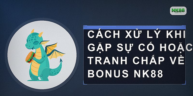 Cách xử lý khi gặp sự cố hoặc tranh chấp về bonus nk88
