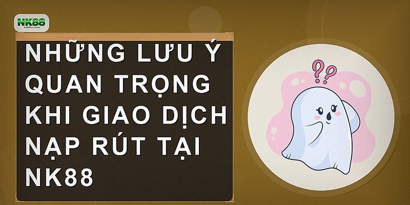 Những lưu ý quan trọng khi giao dịch nạp rút tại NK88