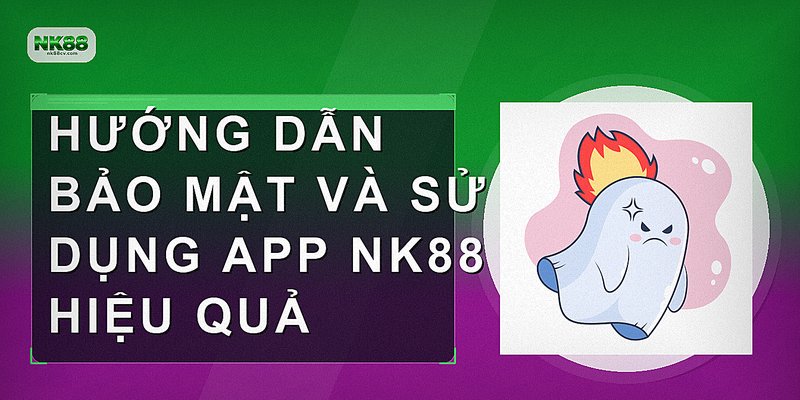Hướng dẫn bảo mật và sử dụng app NK88 hiệu quả