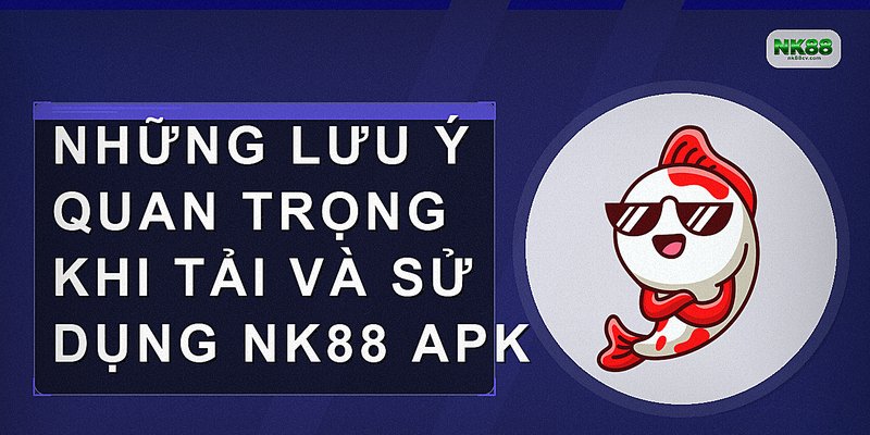 Những lưu ý quan trọng khi tải và sử dụng NK88 APK